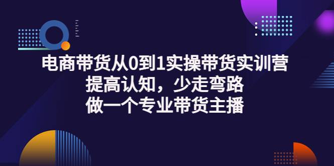 电商带货从0到1实操带货实训营：提高认知，少走弯路，做一个专业带货主播-爱赚项目网