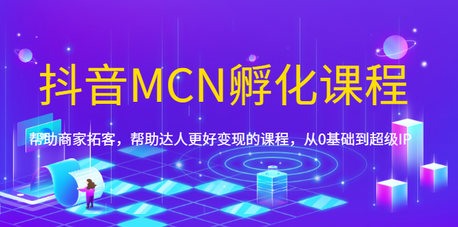 抖音MCN孵化课程，帮助商家拓客，帮助达人更好变现的课程，从0基础到超级IP-爱赚项目网