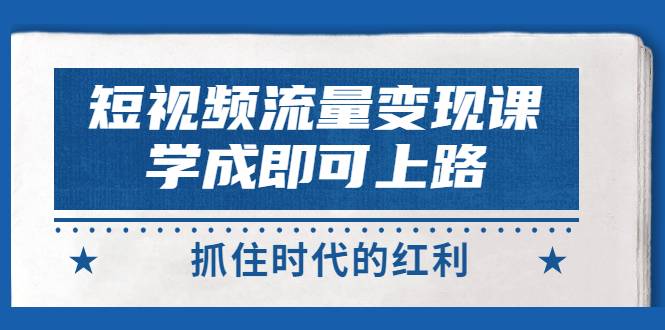 短视频【流量变现】，学成即可上路，抓住时代的红利，价值4980元-爱赚项目网