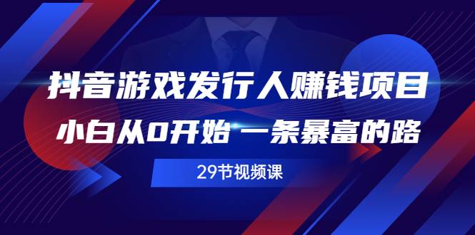 抖音游戏发行人赚钱项目，小白从0开始 一条暴富的路（29节视频课）-爱赚项目网