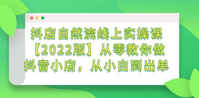 抖店自然流线上实操课【2022版】从零教你做抖音小店，从小白到出单-爱赚项目网