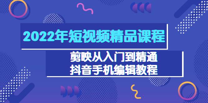 2022年短视频精品课程：剪映从入门到精通，抖音手机编辑教程（98节）-爱赚项目网