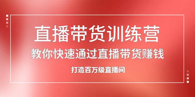 直播带货训练营，教你快速通过直播带货赚钱，打造百万级直播间-爱赚项目网