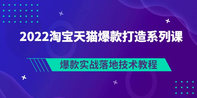 2022淘宝天猫爆款打造系列课：爆款实战落地技术教程（价值1980元）-爱赚项目网