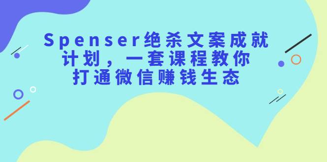 Spenser绝杀文案成就计划，一套课程教你打通微信赚钱生态-爱赚项目网