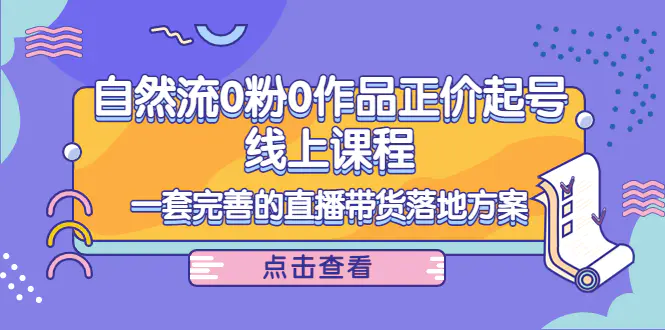 自然流0粉0作品正价起号线上课程：一套完善的直播带货落地方案-爱赚项目网