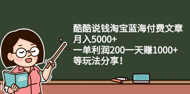 酷酷说钱淘宝蓝海付费文章：月入5000+ 一单利润200一天赚1000+(等玩法分享)-爱赚项目网