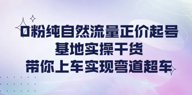 0粉纯自然流量正价起号基地实操干货，带你上车实现弯道超车-爱赚项目网