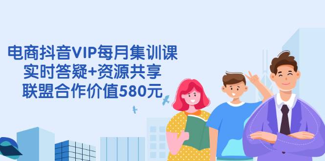 电商抖音VIP每月集训课+实时答疑+资源共享+联盟合作价值580元-爱赚项目网