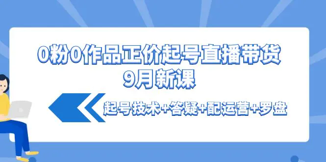 0粉0作品正价起号直播带货9月新课：起号技术+答疑+配运营+罗盘-爱赚项目网