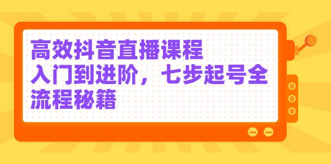 高效抖音直播课程，入门到进阶，七步起号全流程秘籍-爱赚项目网