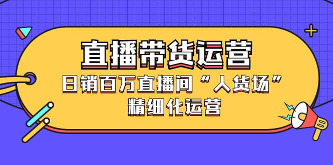 直播带货运营，日销百万直播间“人货场”精细化运营-爱赚项目网