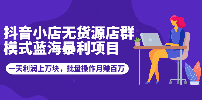 抖音小店无货源店群模式蓝海暴利项目：一天利润上万块，批量操作月赚百万-爱赚项目网