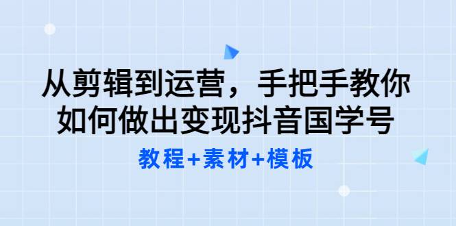 从剪辑到运营，手把手教你如何做出变现抖音国学号（教程+素材+模板）-爱赚项目网