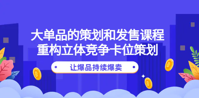 大单品的策划和发售课程：重构立体竞争卡位策划，让爆品持续爆卖-爱赚项目网