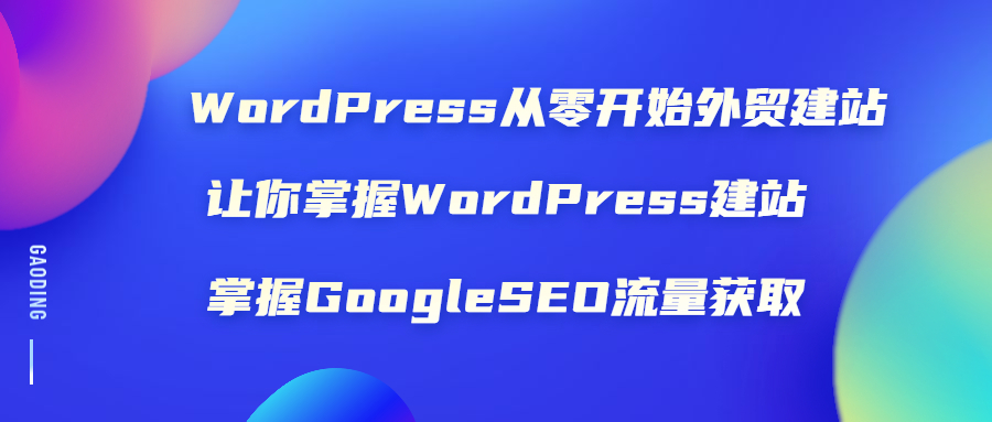 WordPress从零开始外贸建站：让你掌握WordPress建站 掌握GoogleSEO流量获取-爱赚项目网