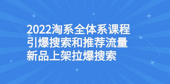 2022淘系全体系课程引爆搜索和推荐流量，新品上架拉爆搜索-爱赚项目网