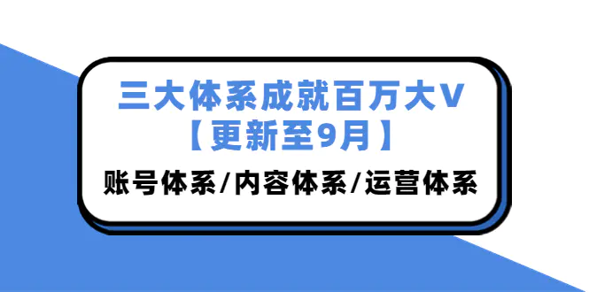 三大体系成就百万大V【更新至9月】，账号体系/内容体系/运营体系 (26节课)-爱赚项目网