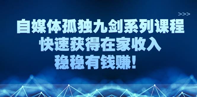 自媒体孤独九剑系列课程，快速获得在家收入，稳稳有钱赚！-爱赚项目网