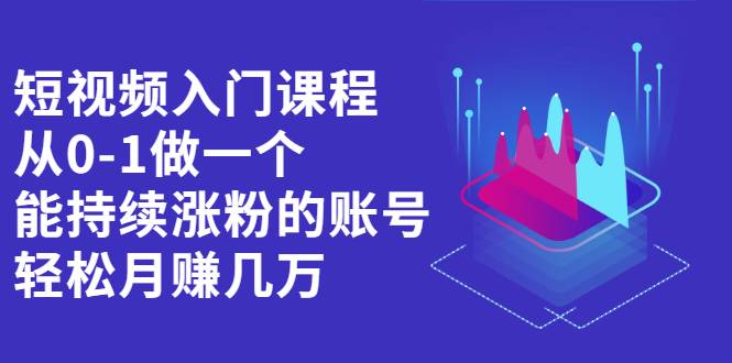 短视频入门课程，从0-1做一个能持续涨粉的账号，轻松月赚几万-爱赚项目网