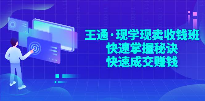 王通·现学现卖收钱班，快速掌握秘诀，快速成交赚钱-爱赚项目网