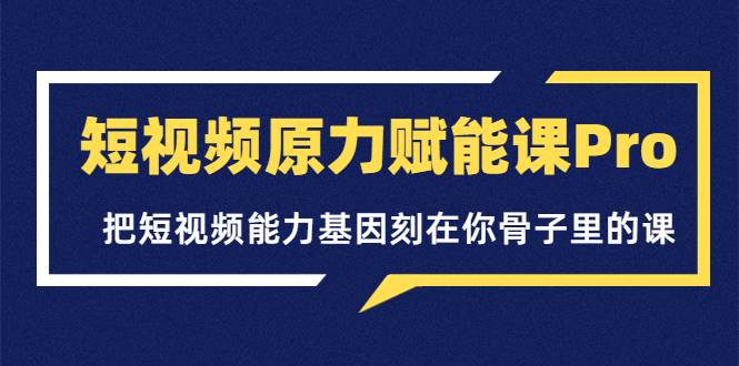 短视频原力赋能课Pro，把短视频能力基因刻在你骨子里的课（价值4999元）-爱赚项目网