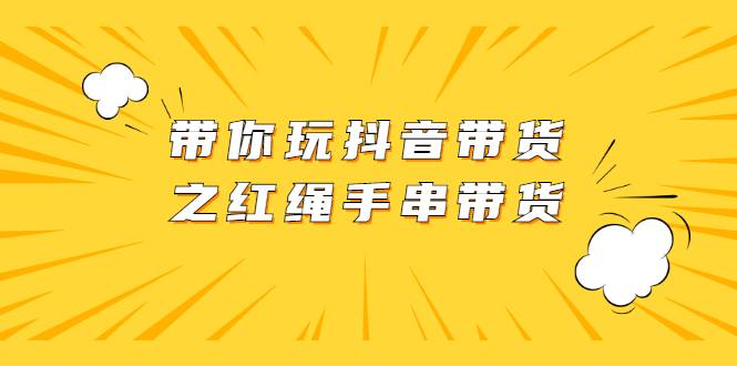 带你玩抖音带货之红绳手串带货【视频课程】-爱赚项目网