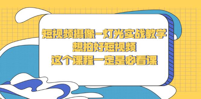 短视频摄像-灯光实战教学，想拍好短视频，这个课程一定是必看课-爱赚项目网