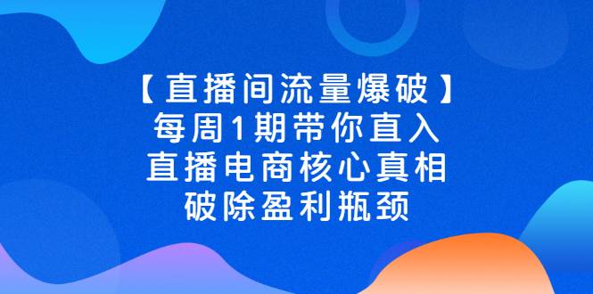 【直播间流量爆破】每周1期带你直入直播电商核心真相，破除盈利瓶颈-爱赚项目网