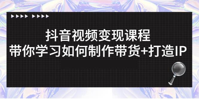 抖音视频变现课程：带你学习如何制作带货+打造IP-爱赚项目网