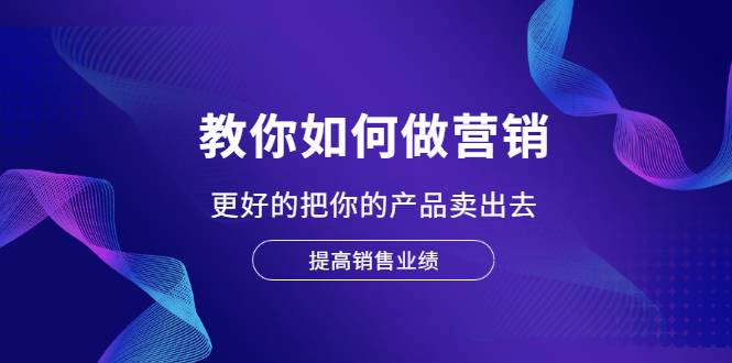 教你如何做营销，更好的把你的产品卖出去 提高销售业绩-爱赚项目网