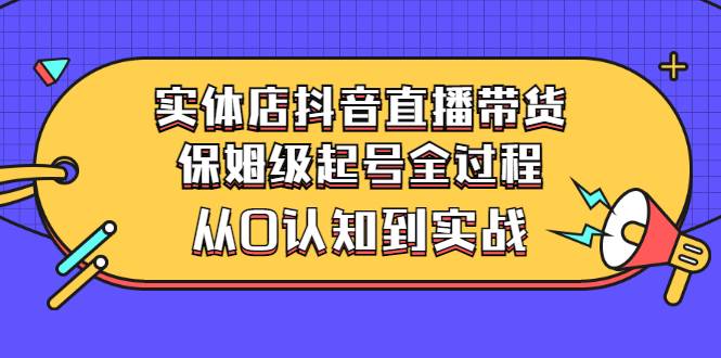 实体店抖音直播带货：保姆级起号全过程，从0认知到实战（价值2499元）-爱赚项目网