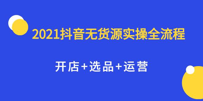 2021抖音无货源实操全流程，开店+选品+运营，全职兼职都可操作-爱赚项目网