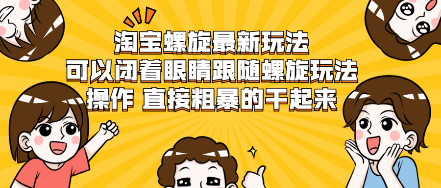 淘宝螺旋最新玩法，可以闭着眼睛跟随螺旋玩法操作 直接粗暴的干起来-爱赚项目网