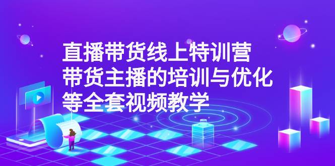 直播带货线上特训营：带货主播的培训与优化等全套视频教学-爱赚项目网