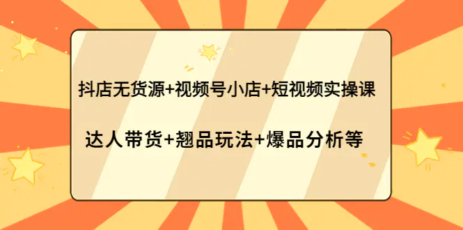 抖店无货源+视频号小店+短视频实操课：达人带货+翘品玩法+爆品分析等-爱赚项目网