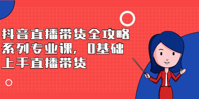 抖音直播带货全攻略系列专业课，0基础上手直播带货-爱赚项目网