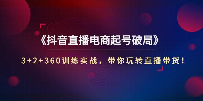 《抖音直播电商起号破局》3+2+360训练实战，带你玩转直播带货！-爱赚项目网