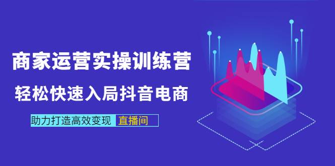 商家运营实操训练营，轻松快速入局抖音电商，助力打造高效变现直播间-爱赚项目网