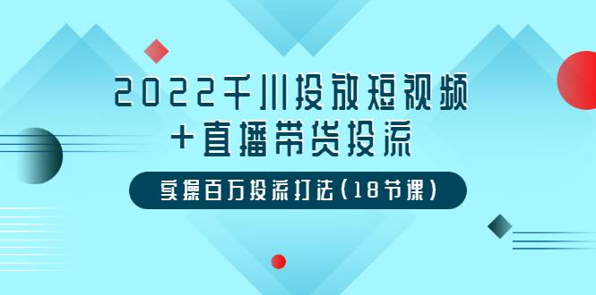 2022千川投放短视频+直播带货投流，实操百万投流打法（18节课）-爱赚项目网