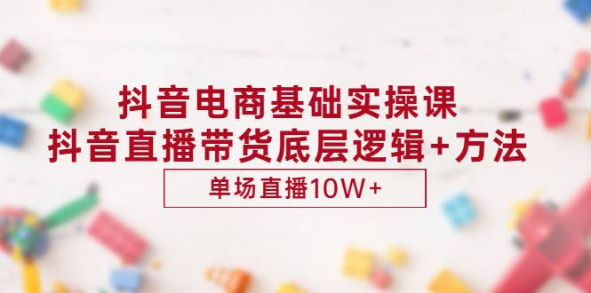 抖音电商基础实操课，抖音直播带货底层逻辑+方法 单场直播10W+（价值980）-爱赚项目网