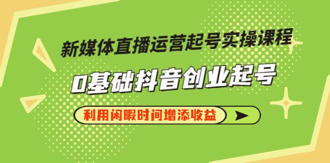 新媒体直播运营起号实操课程，0基础抖音创业起号，利用闲暇时间增添收益-爱赚项目网