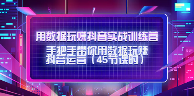 用数据玩赚抖音实战训练营：手把手带你用数据玩赚抖音运营（45节课时）-爱赚项目网