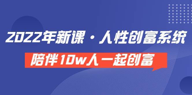 《 2022年新课·人性创富系统 》陪伴10w人一起创富（价值3980）-爱赚项目网