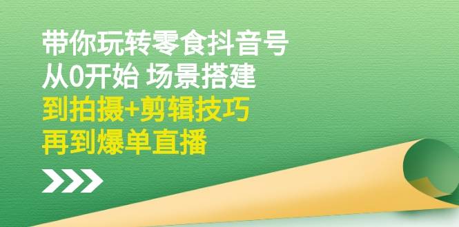 带你玩转零食抖音号：从0开始 场景搭建，到拍摄+剪辑技巧，再到爆单直播-爱赚项目网