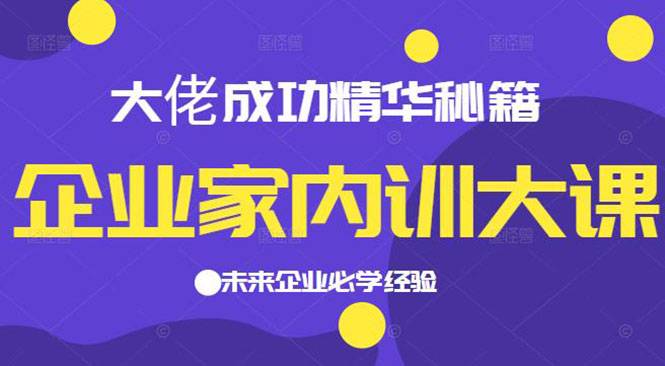 企业家内训大课，大佬成功精华秘籍首次揭秘，未来企业必学经验-爱赚项目网