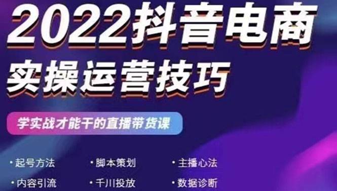 2022抖音电商实操运营技巧：学实战才能干的直播带货课-爱赚项目网