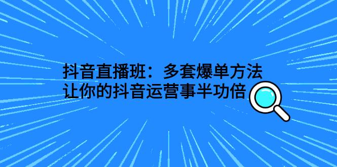 抖音直播班：多套爆单方法，让你的抖音运营事半功倍-爱赚项目网