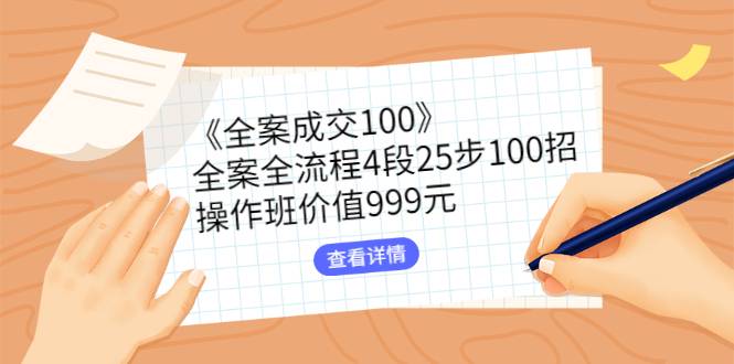 《全案成交100》全案全流程4段25步100招，操作班价值999元-爱赚项目网