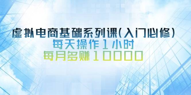 虚拟电商基础系列课（入门必修），每天操作1小时，每月多赚10000-爱赚项目网